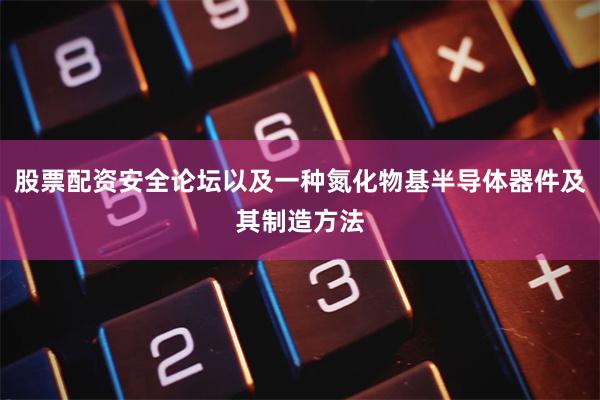 股票配资安全论坛以及一种氮化物基半导体器件及其制造方法