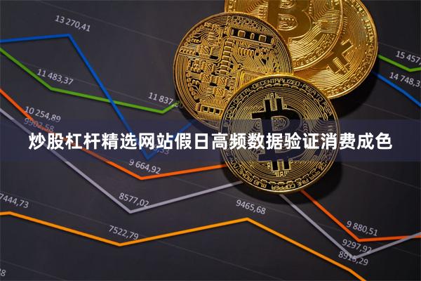 炒股杠杆精选网站假日高频数据验证消费成色