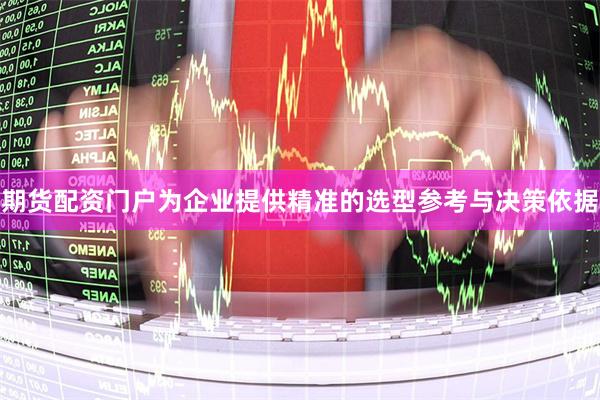 期货配资门户为企业提供精准的选型参考与决策依据