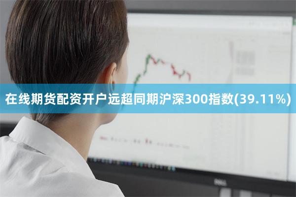 在线期货配资开户远超同期沪深300指数(39.11%)