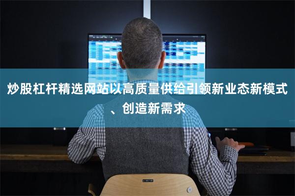 炒股杠杆精选网站以高质量供给引领新业态新模式、创造新需求