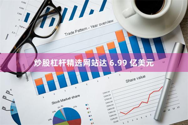 炒股杠杆精选网站达 6.99 亿美元